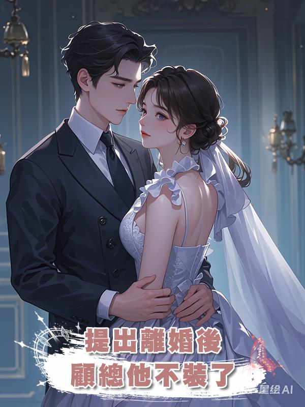 提出離婚後，顧總他不裝了