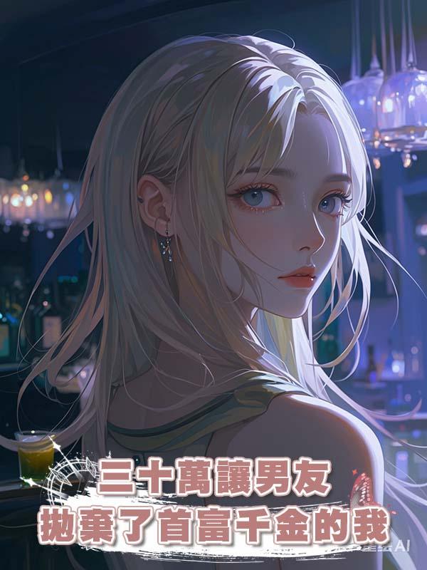 三十萬讓男友拋棄了首富千金的我