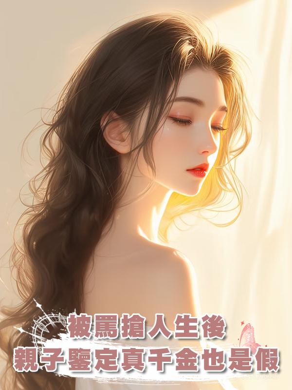 他們罵我搶了真千金人生，直到親子鑒定顯示，真千金也是“假”的