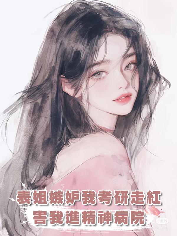 前世表姐嫉妒我做考研博主走紅，害我入精神病院了卻一生