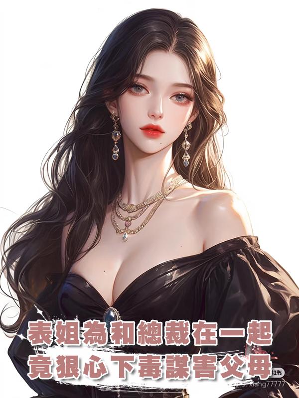 戀愛腦表姐為和霸道總裁在一起，竟狠心下毒謀害父母