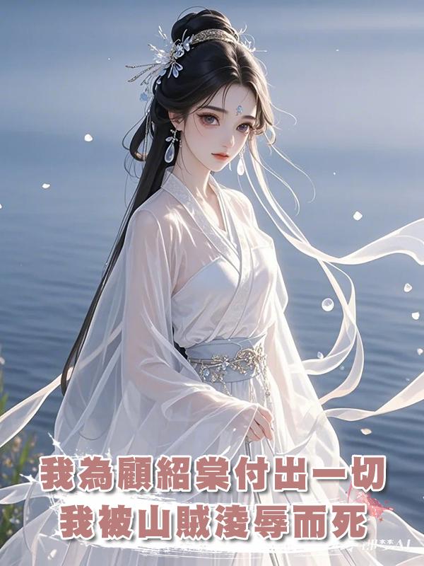 我為顧紹棠付出一切，他卻為了一個女人，放任我被山賊淩辱而死。