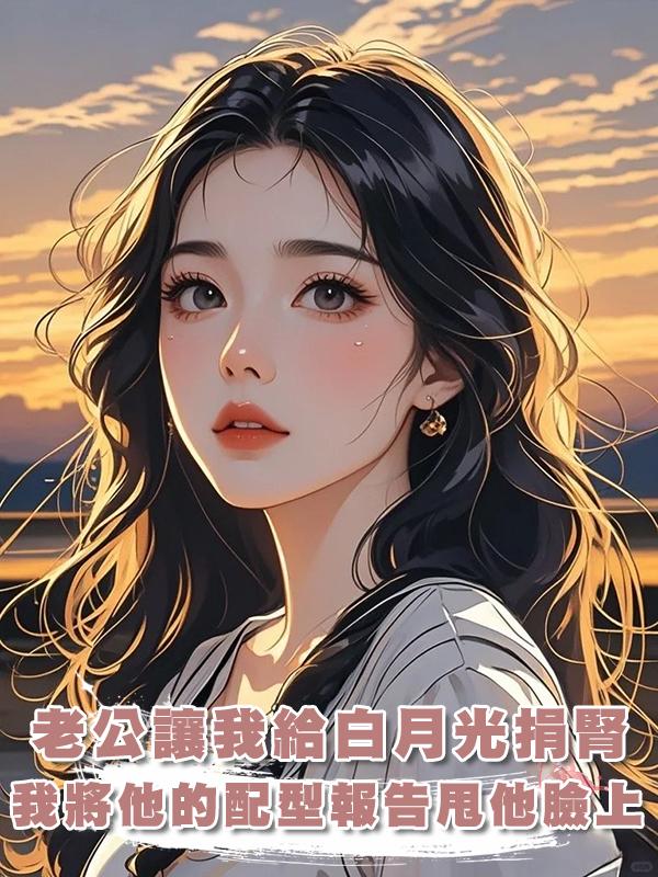 老公讓我給白月光捐腎，我將他的配型報告甩他臉上：你的腎更合適