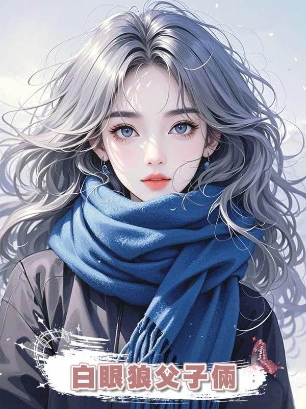 白眼狼父子倆給女主做舔狗，我反手讓他們全家破產