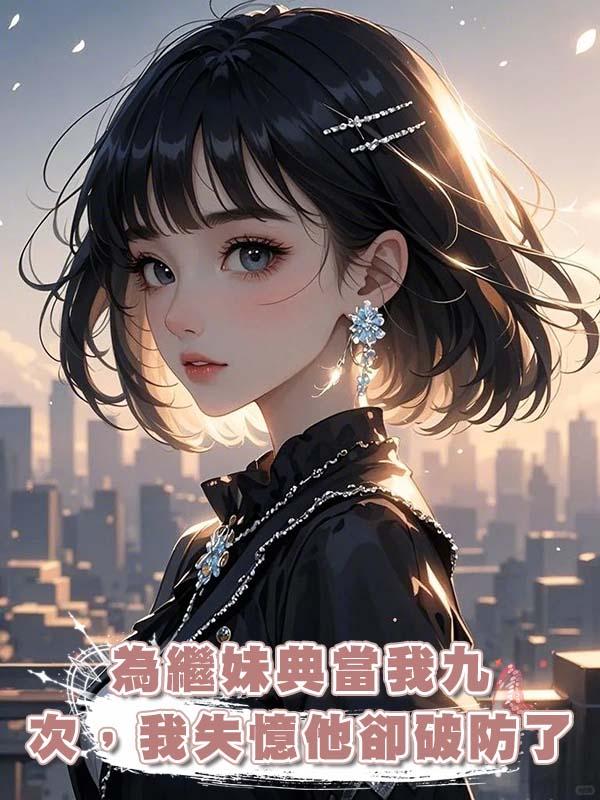 為繼妹典當我九次，我失憶他卻破防了