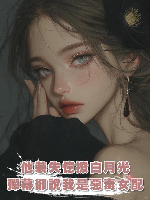 他裝失憶撩白月光，彈幕卻說我是惡毒女配，我秒換人