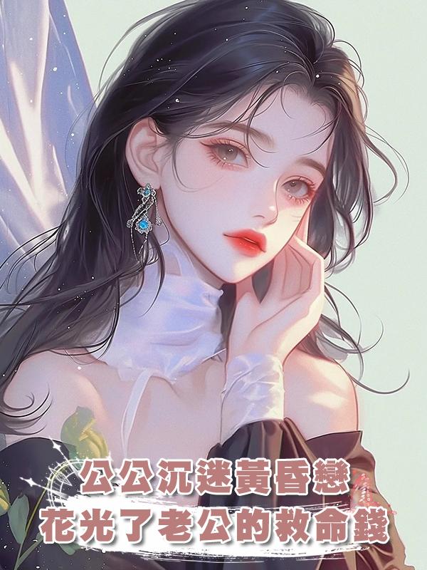 公公沉迷黃昏戀，花光了老公的救命錢