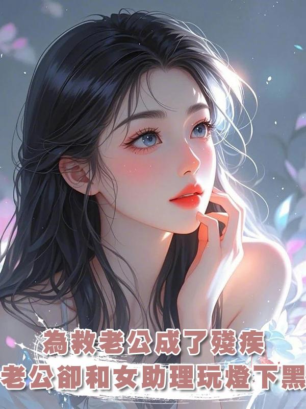 為救老公成了殘疾，老公卻和女助理玩燈下黑