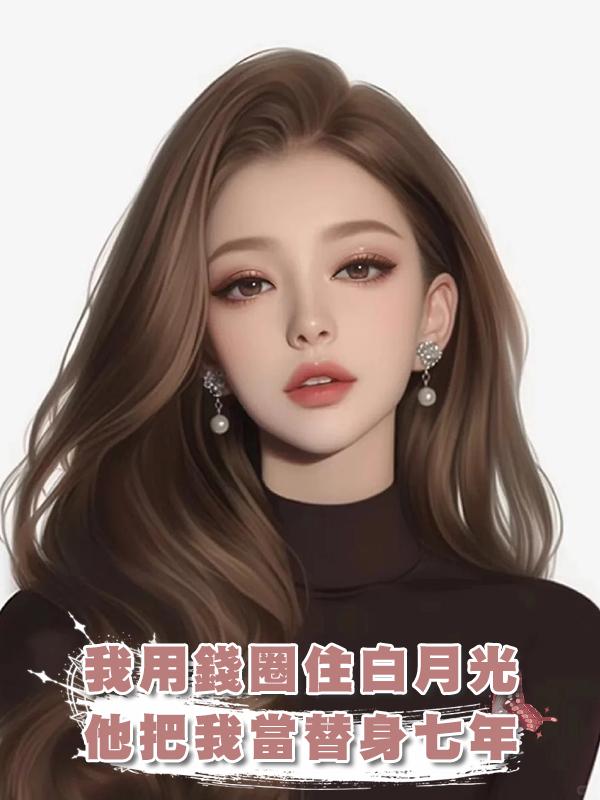 我用錢圈住白月光，他把我當替身七年，走後他發現我的好