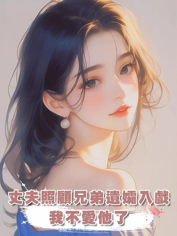 丈夫照顧兄弟遺孀入戲，我不愛他了