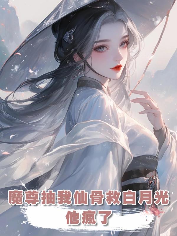 魔尊抽我仙骨救白月光，我跳入魔窟身死形滅後他瘋了