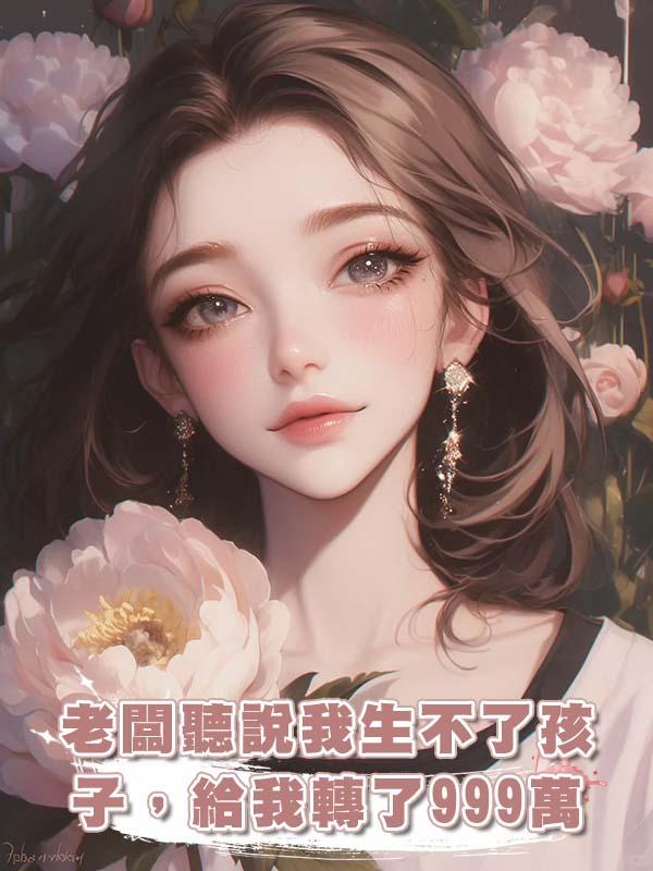 老闆聽說我生不了孩子，給我轉了999萬