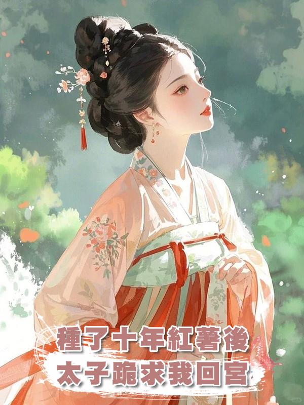 種了十年紅薯後，太子跪求我回宮