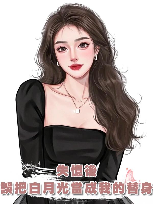 失憶後，誤把白月光當成我的替身