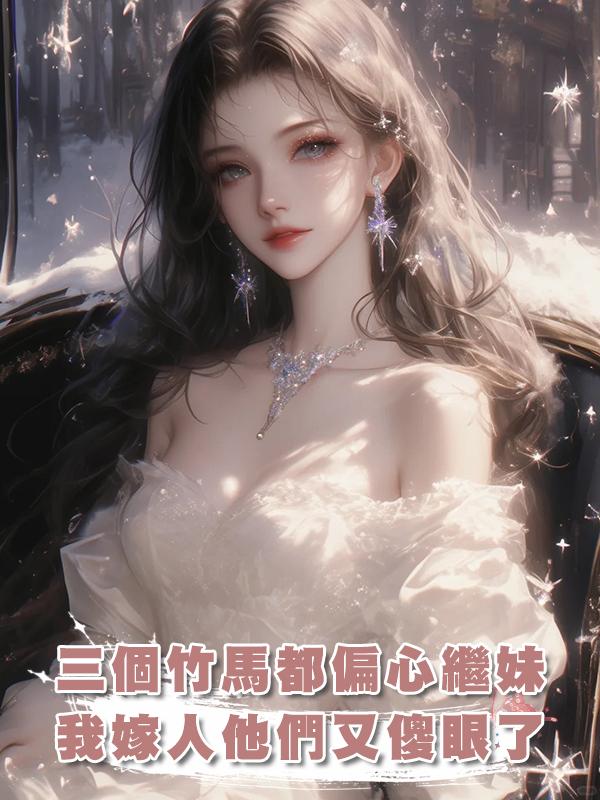三個竹馬都偏心繼妹，我嫁人他們又傻眼了