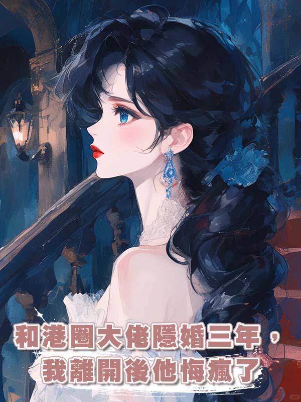 和港圈大佬隱婚三年，我離開後他悔瘋了