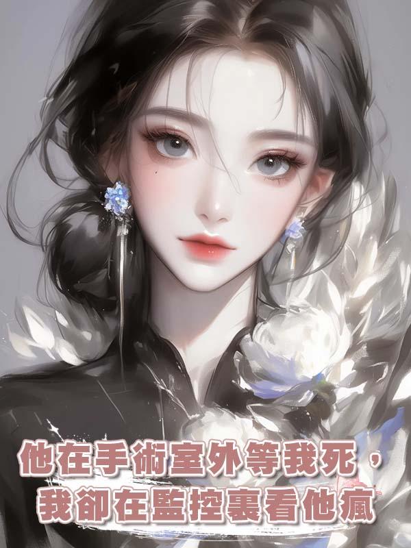 他在手術室外等我死，我卻在監控裏看他瘋