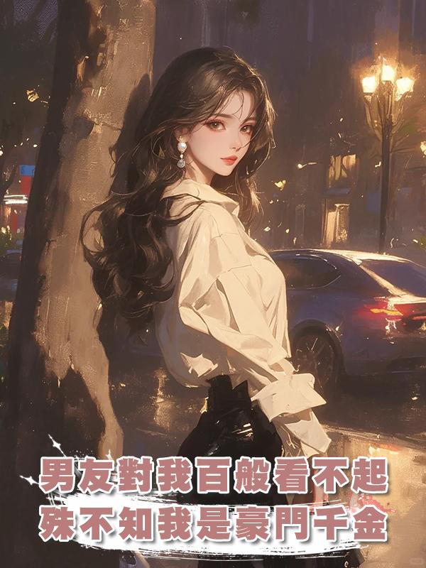 男友對我百般看不起，殊不知我是豪門千金