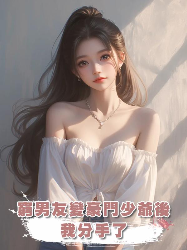 窮男友搖身一變豪門少爺後，我分手了