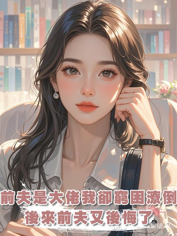 前夫是投資大佬，可我卻窮困潦倒，後來我嫁糙漢創業前夫又後悔了