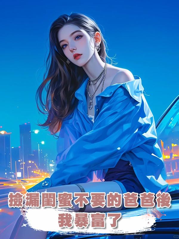 撿漏閨蜜不要的爸爸後，我暴富了