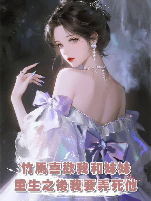 竹馬喜歡我和妹妹，重生之後我要弄死他