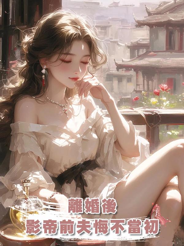 離婚後，影帝前夫悔不當初