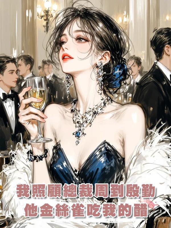 我照顧總裁周到殷勤，他金絲雀吃我的醋，我隻想守住高薪工作賺錢