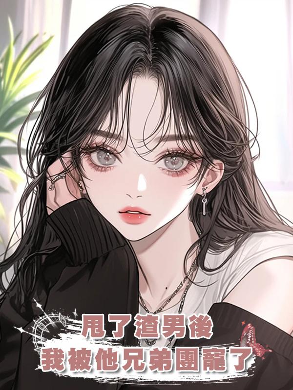 甩了渣男後我被他兄弟團寵了