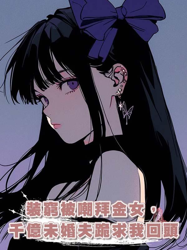 裝窮被嘲拜金女，千億未婚夫跪求我回頭