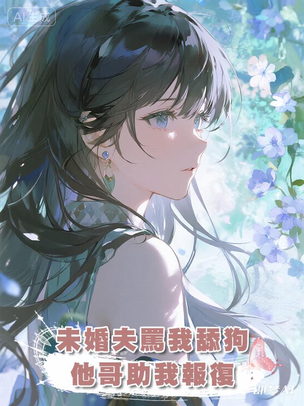 未婚夫罵我舔狗，他哥助我報復，那我隻好送上一份大禮