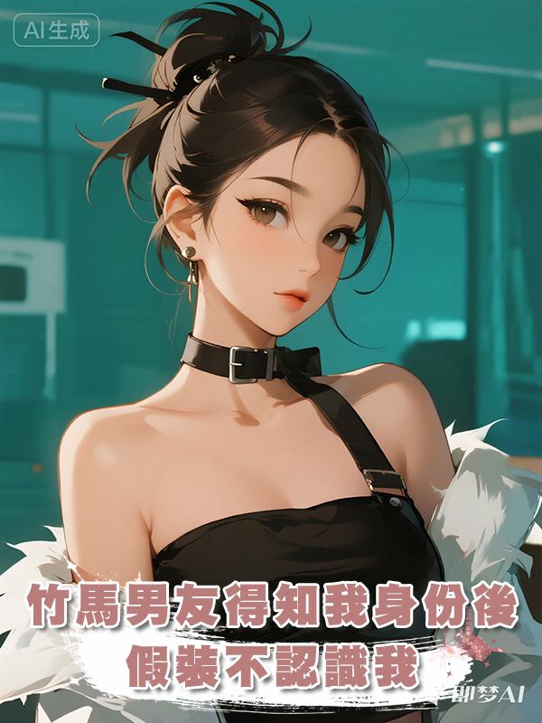 竹馬男友得知我身份後，假裝不認識我，但很快就悔腸子了