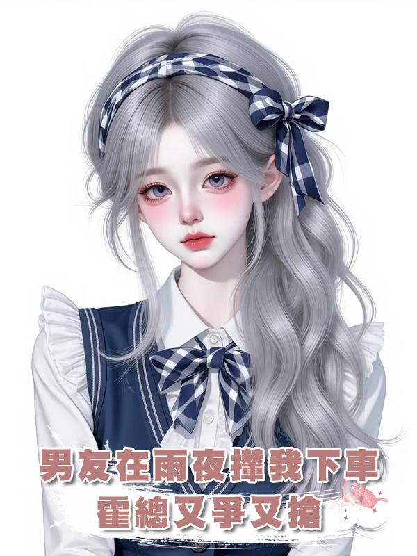 男友在雨夜攆我下車，霍總又爭又搶