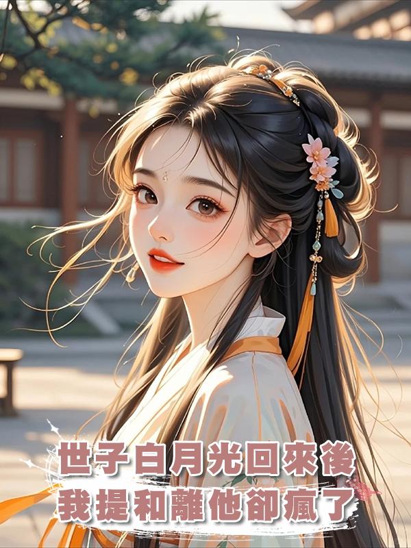 世子白月光回來後，我提和離他卻瘋了