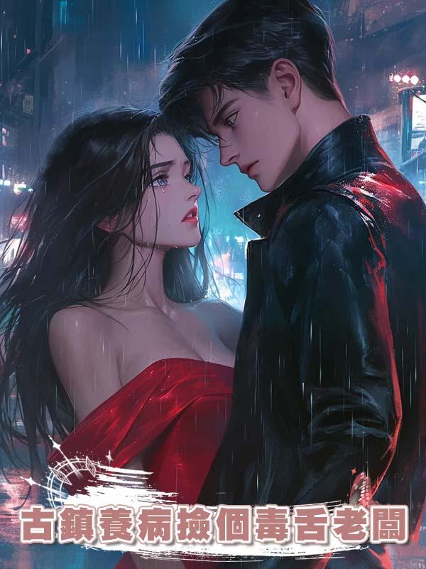 古鎮養病撿個毒舌老闆，死對頭追來嘲諷，他摟著我：我老婆也敢動