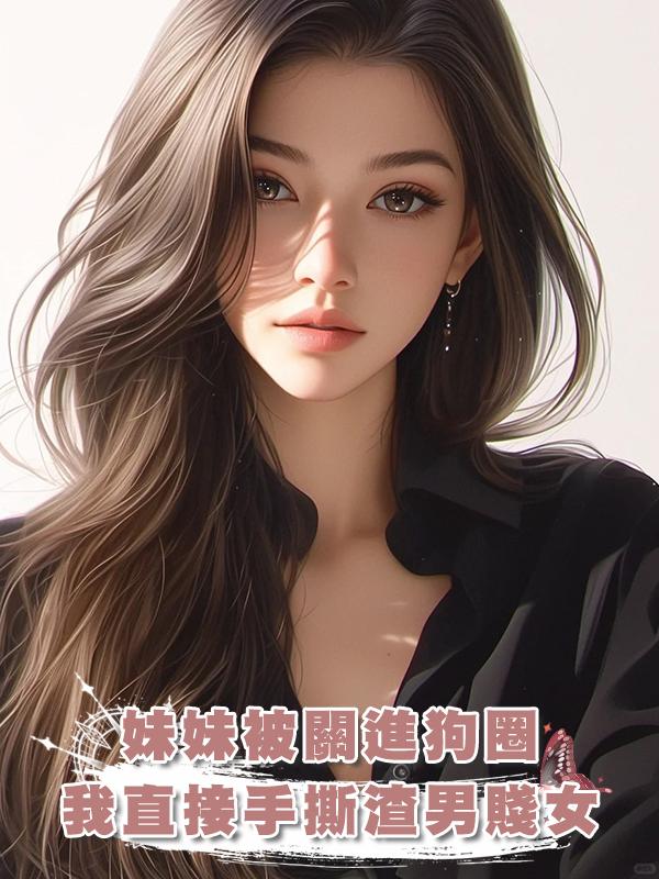 妹妹被關進狗圈三天三夜，我直接手撕渣男賤女