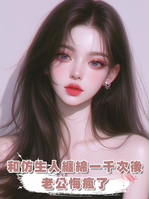 和仿生人纏綿一千次後，老公悔瘋了